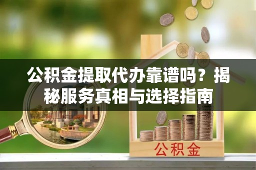 宿松公积金提取代办靠谱吗？揭秘服务真相与选择指南