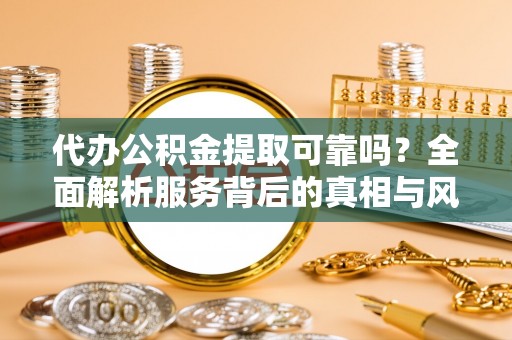宿松代办公积金提取可靠吗？全面解析服务背后的真相与风险