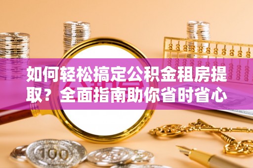 宿松如何轻松搞定公积金租房提取？全面指南助你省时省心