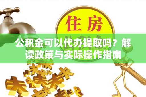宿松公积金可以代办提取吗？解读政策与实际操作指南