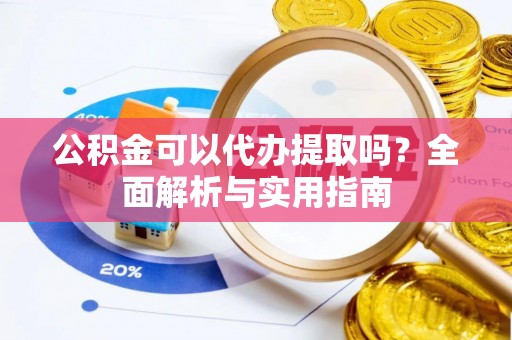 宿松公积金可以代办提取吗？全面解析与实用指南