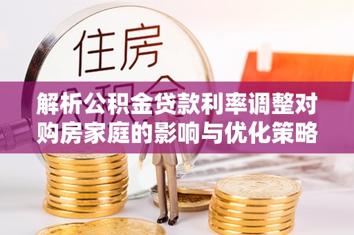宿松解析公积金贷款利率调整对购房家庭的影响与优化策略