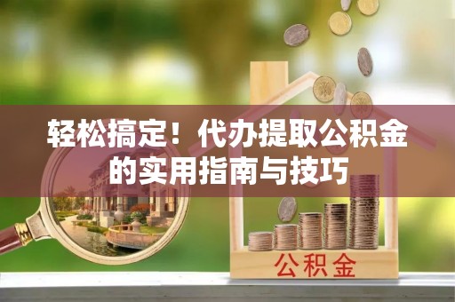 宿松轻松搞定！代办提取公积金的实用指南与技巧