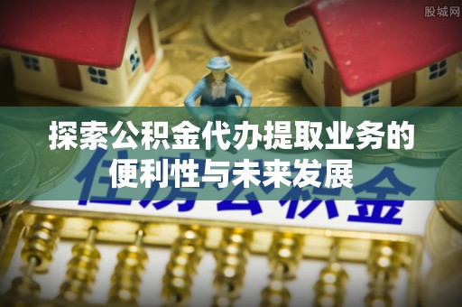 宿松探索公积金代办提取业务的便利性与未来发展