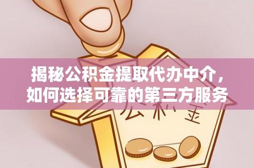 宿松揭秘公积金提取代办中介，如何选择可靠的第三方服务