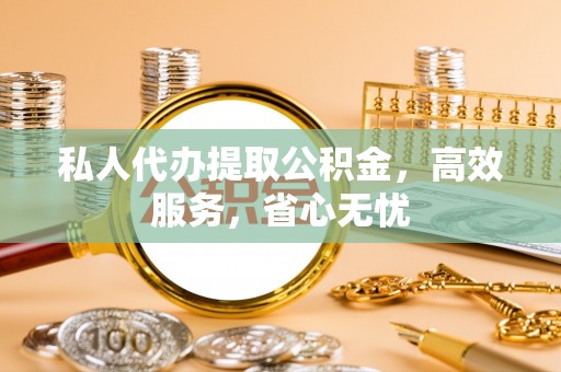 宿松私人代办提取公积金，高效服务，省心无忧
