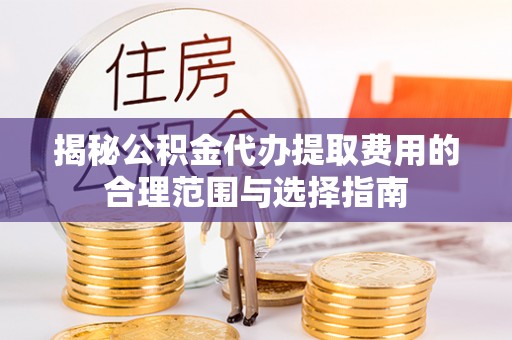 宿松揭秘公积金代办提取费用的合理范围与选择指南