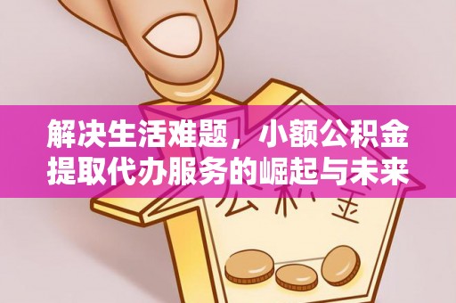 宿松解决生活难题，小额公积金提取代办服务的崛起与未来趋势