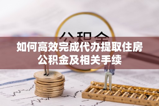 宿松如何高效完成代办提取住房公积金及相关手续