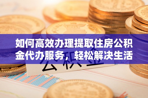 宿松如何高效办理提取住房公积金代办服务，轻松解决生活难题