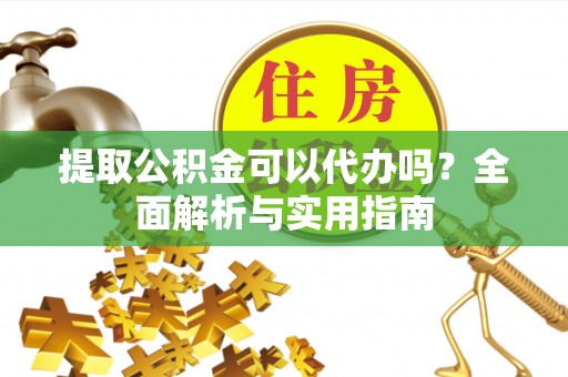 宿松提取公积金可以代办吗？全面解析与实用指南