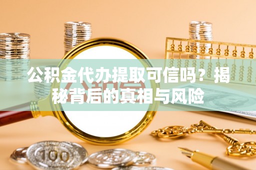 宿松公积金代办提取可信吗？揭秘背后的真相与风险