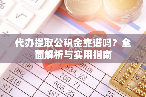 宿松代办提取公积金靠谱吗？全面解析与实用指南