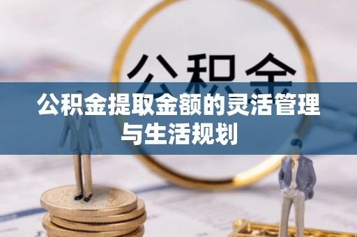 宿松公积金提取金额的灵活管理与生活规划
