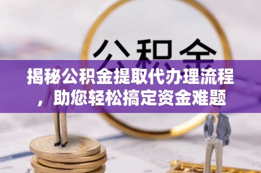 宿松揭秘公积金提取代办理流程，助您轻松搞定资金难题