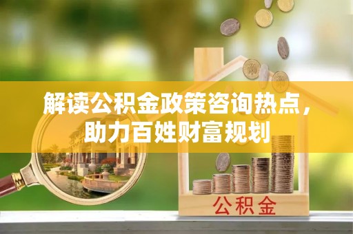 宿松解读公积金政策咨询热点，助力百姓财富规划