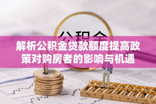 宿松解析公积金贷款额度提高政策对购房者的影响与机遇