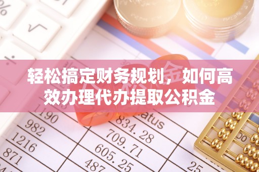 宿松轻松搞定财务规划，如何高效办理代办提取公积金