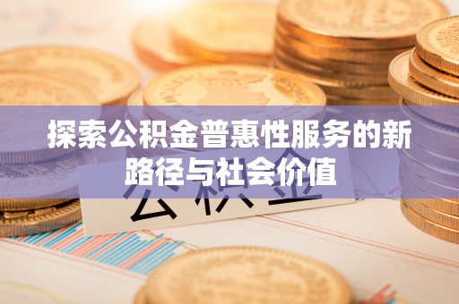 宿松探索公积金普惠性服务的新路径与社会价值