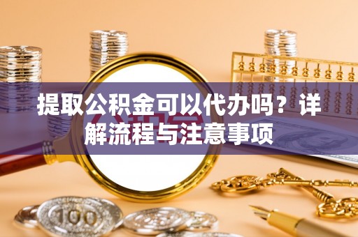 宿松提取公积金可以代办吗？详解流程与注意事项