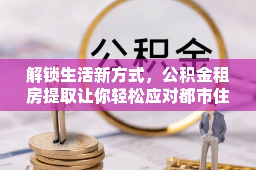 宿松解锁生活新方式，公积金租房提取让你轻松应对都市住房压力