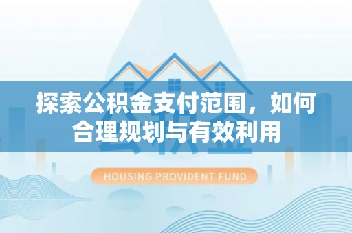 宿松探索公积金支付范围，如何合理规划与有效利用