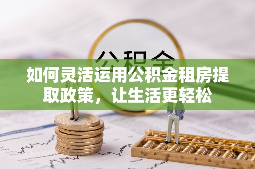 宿松如何灵活运用公积金租房提取政策，让生活更轻松