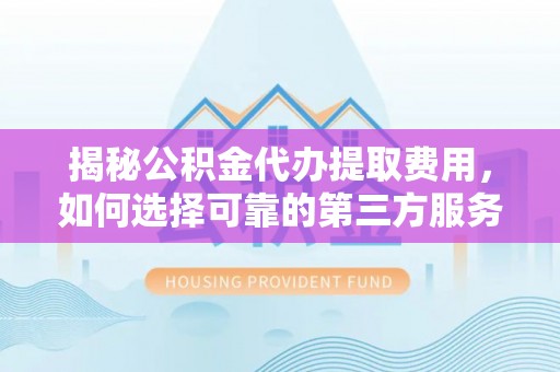宿松揭秘公积金代办提取费用，如何选择可靠的第三方服务