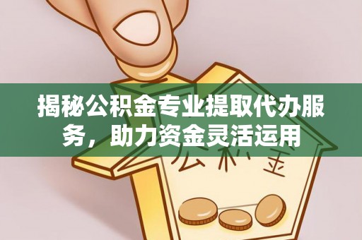 宿松揭秘公积金专业提取代办服务，助力资金灵活运用