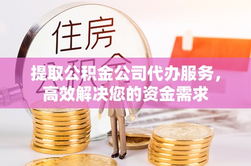 宿松提取公积金公司代办服务，高效解决您的资金需求