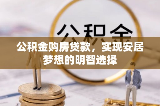 宿松公积金购房贷款，实现安居梦想的明智选择