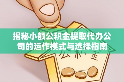 宿松揭秘小额公积金提取代办公司的运作模式与选择指南