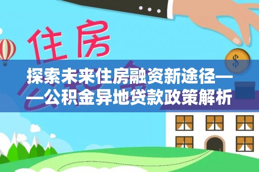 宿松探索未来住房融资新途径——公积金异地贷款政策解析与实践