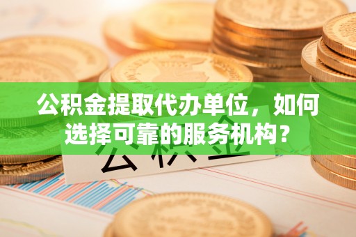 宿松公积金提取代办单位，如何选择可靠的服务机构？