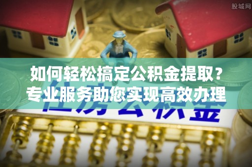 宿松如何轻松搞定公积金提取？专业服务助您实现高效办理