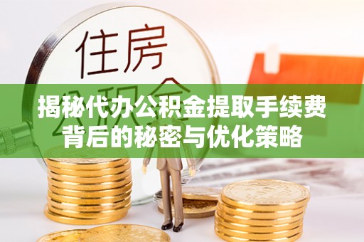 宿松揭秘代办公积金提取手续费背后的秘密与优化策略