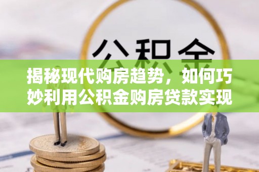 宿松揭秘现代购房趋势，如何巧妙利用公积金购房贷款实现置业梦想
