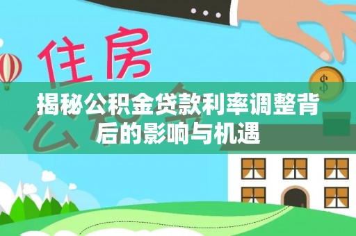 宿松揭秘公积金贷款利率调整背后的影响与机遇