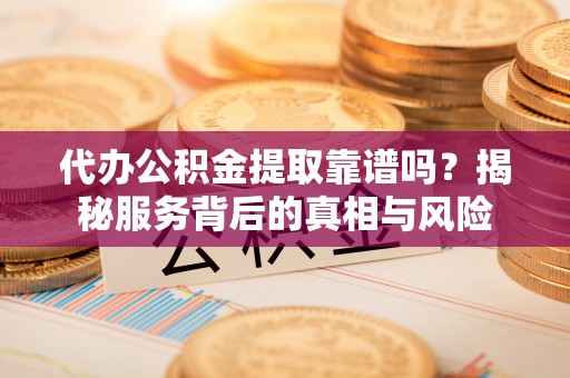 宿松代办公积金提取靠谱吗？揭秘服务背后的真相与风险