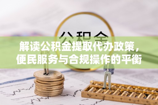 宿松解读公积金提取代办政策，便民服务与合规操作的平衡之道