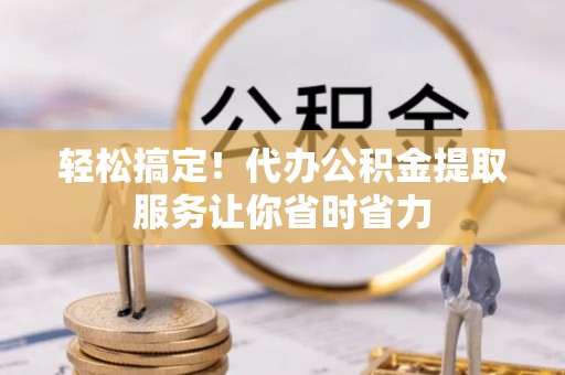 宿松轻松搞定！代办公积金提取服务让你省时省力
