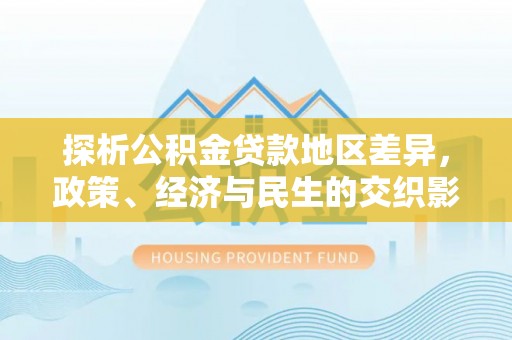 宿松探析公积金贷款地区差异，政策、经济与民生的交织影响