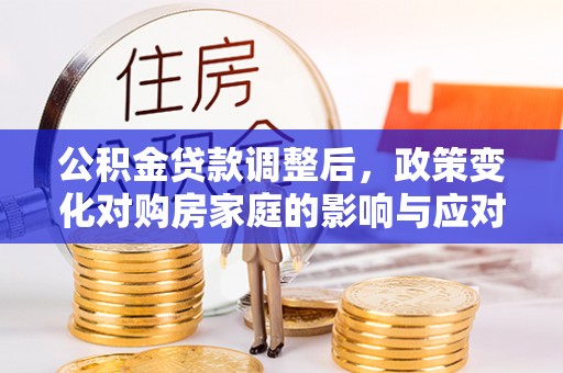 宿松公积金贷款调整后，政策变化对购房家庭的影响与应对策略