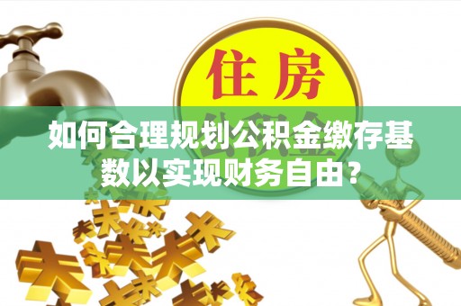 宿松如何合理规划公积金缴存基数以实现财务自由？