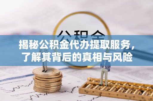 宿松揭秘公积金代办提取服务，了解其背后的真相与风险