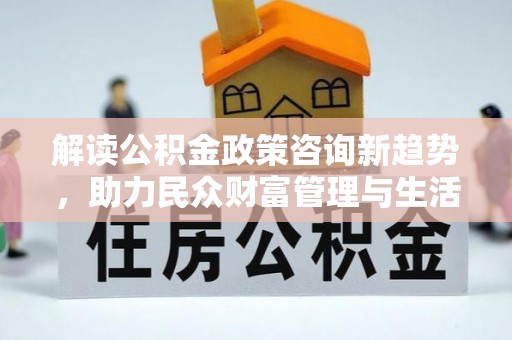 宿松解读公积金政策咨询新趋势，助力民众财富管理与生活规划