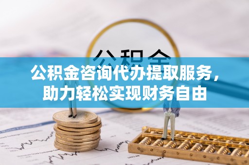 宿松公积金咨询代办提取服务，助力轻松实现财务自由
