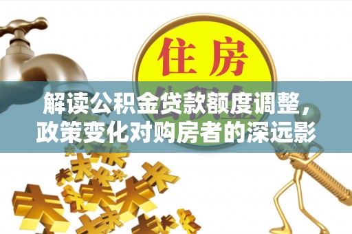 宿松解读公积金贷款额度调整，政策变化对购房者的深远影响