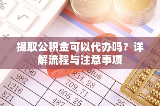 宿松提取公积金可以代办吗？详解流程与注意事项
