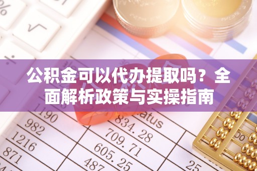 宿松公积金可以代办提取吗？全面解析政策与实操指南